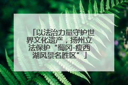 以法治力量守护世界文化遗产，扬州立法保护“蜀冈-瘦西湖风景名胜区”