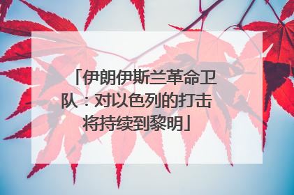 伊朗伊斯兰革命卫队：对以色列的打击将持续到黎明