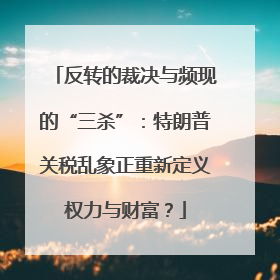 反转的裁决与频现的“三杀”：特朗普关税乱象正重新定义权力与财富？