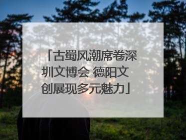 古蜀风潮席卷深圳文博会 德阳文创展现多元魅力
