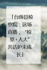 台前县检察院：这场直播，“检察+人大”共话护未成长