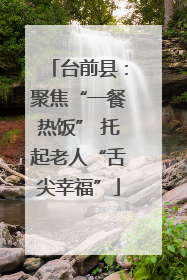 台前县：聚焦“一餐热饭” 托起老人“舌尖幸福”
