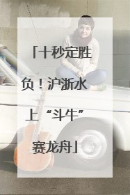 十秒定胜负！沪浙水上“斗牛”赛龙舟