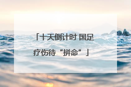 十天倒计时 国足疗伤待“拼命”
