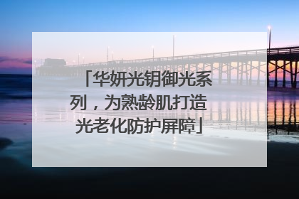华妍光钥御光系列，为熟龄肌打造光老化防护屏障
