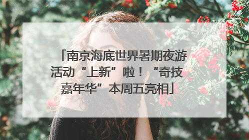 南京海底世界暑期夜游活动“上新”啦！“奇技嘉年华”本周五亮相