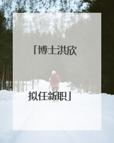 博士洪欣拟任新职