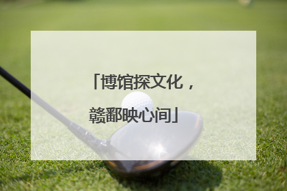 博馆探文化，赣鄱映心间