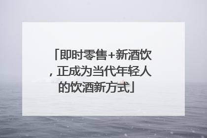即时零售+新酒饮，正成为当代年轻人的饮酒新方式