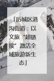 历城区港沟街道：以文旅“超链接”激活全域旅游新生态