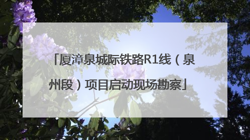 厦漳泉城际铁路R1线（泉州段）项目启动现场勘察