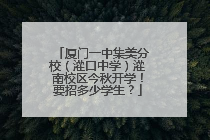 厦门一中集美分校（灌口中学）灌南校区今秋开学！要招多少学生？