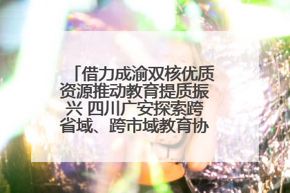 借力成渝双核优质资源推动教育提质振兴 四川广安探索跨省域、跨市域教育协同发展新路径