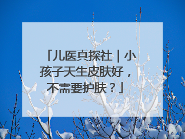 儿医真探社｜小孩子天生皮肤好，不需要护肤？