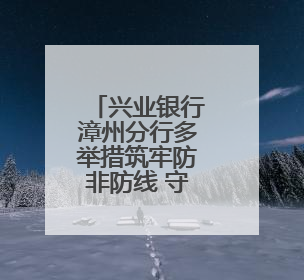 兴业银行漳州分行多举措筑牢防非防线 守护群众“钱袋子”