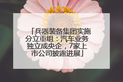 兵器装备集团实施分立重组：汽车业务独立成央企，7家上市公司披露进展