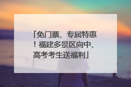 免门票、专属特惠！福建多景区向中、高考考生送福利
