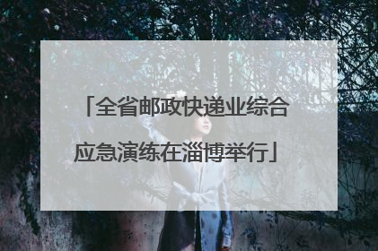 全省邮政快递业综合应急演练在淄博举行