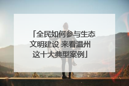 全民如何参与生态文明建设 来看温州这十大典型案例