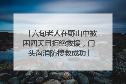 六旬老人在野山中被困四天且拒绝救援，门头沟消防搜救成功
