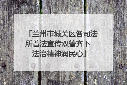 兰州市城关区各司法所普法宣传双管齐下 法治精神润民心