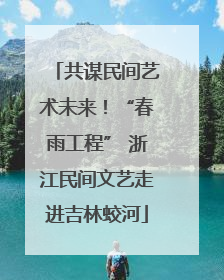 共谋民间艺术未来！“春雨工程” 浙江民间文艺走进吉林蛟河