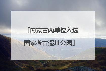 内蒙古两单位入选国家考古遗址公园
