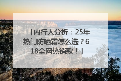 内行人分析：25年热门防晒霜怎么选？618全网热销款！