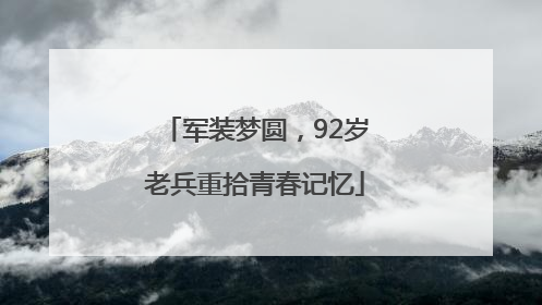 军装梦圆，92岁老兵重拾青春记忆