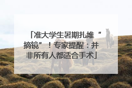 准大学生暑期扎堆“摘镜”！专家提醒：并非所有人都适合手术