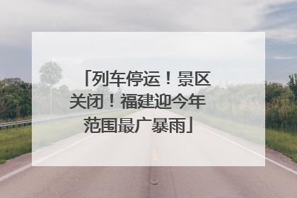 列车停运！景区关闭！福建迎今年范围最广暴雨