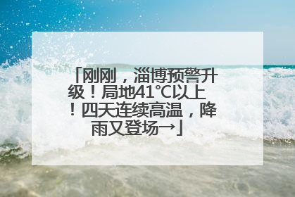 刚刚，淄博预警升级！局地41℃以上！四天连续高温，降雨又登场→
