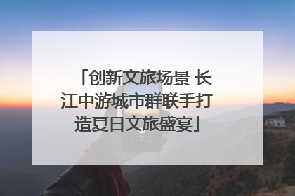 创新文旅场景 长江中游城市群联手打造夏日文旅盛宴