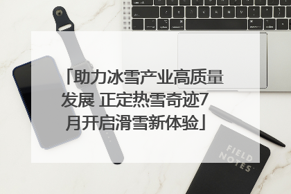 助力冰雪产业高质量发展 正定热雪奇迹7月开启滑雪新体验