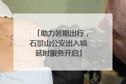 助力暑期出行，石景山公安出入境延时服务开启