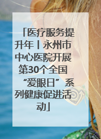 医疗服务提升年丨永州市中心医院开展第30个全国“爱眼日”系列健康促进活动