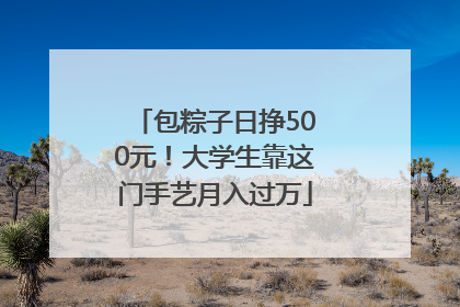 包粽子日挣500元！大学生靠这门手艺月入过万