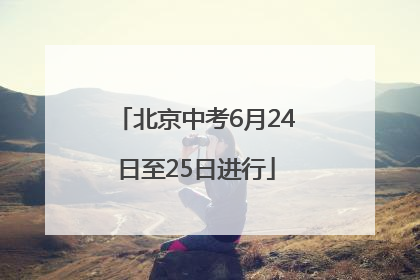 北京中考6月24日至25日进行