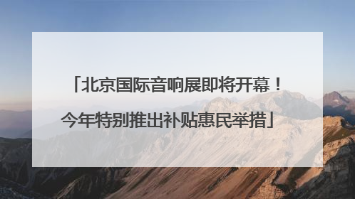 北京国际音响展即将开幕！今年特别推出补贴惠民举措