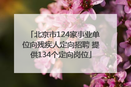 北京市124家事业单位向残疾人定向招聘 提供134个定向岗位