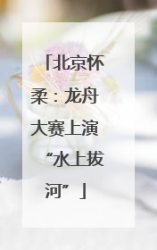 北京怀柔：龙舟大赛上演“水上拔河”