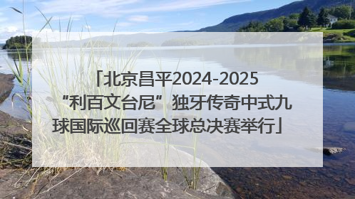 北京昌平2024-2025“利百文台尼”独牙传奇中式九球国际巡回赛全球总决赛举行