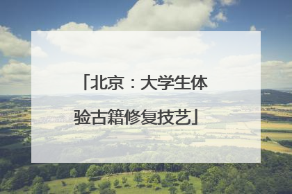 北京：大学生体验古籍修复技艺