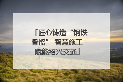 匠心铸造“钢铁骨骼” 智慧施工赋能绍兴交通