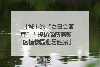 城市的“夏日会客厅”！探访淄博高新区植物园避暑胜景