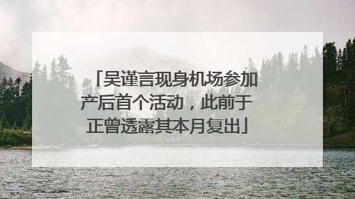 吴谨言现身机场参加产后首个活动，此前于正曾透露其本月复出
