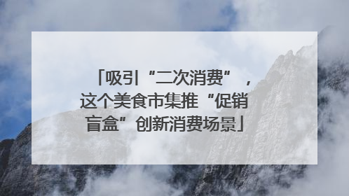吸引“二次消费”，这个美食市集推“促销盲盒”创新消费场景