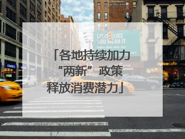 各地持续加力“两新”政策 释放消费潜力