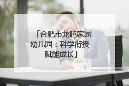 合肥市龙腾家园幼儿园：科学衔接 赋能成长