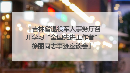 吉林省退役军人事务厅召开学习“全国先进工作者”徐丽同志事迹座谈会